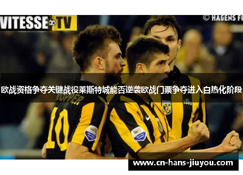 欧战资格争夺关键战役莱斯特城能否逆袭欧战门票争夺进入白热化阶段