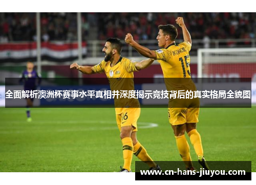 全面解析澳洲杯赛事水平真相并深度揭示竞技背后的真实格局全貌图
