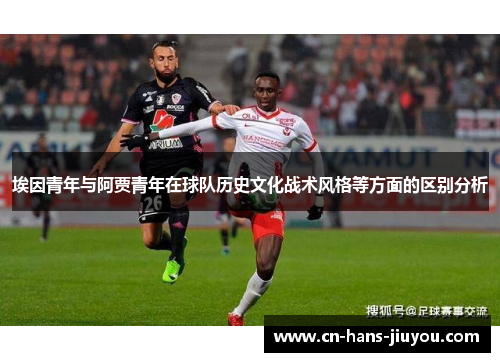 埃因青年与阿贾青年在球队历史文化战术风格等方面的区别分析