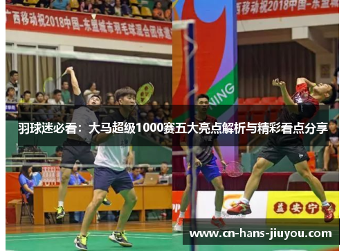 羽球迷必看：大马超级1000赛五大亮点解析与精彩看点分享
