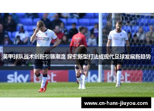英甲球队战术创新引领潮流 探索新型打法成现代足球发展新趋势