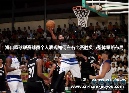 海口篮球联赛球员个人表现如何左右比赛胜负与整体策略布局