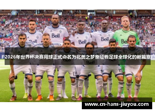 2026年世界杯决赛用球正式命名为北美之梦象征着足球全球化的新篇章