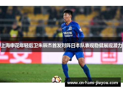 上海申花年轻后卫朱辰杰首发对阵日本队表现稳健展现潜力