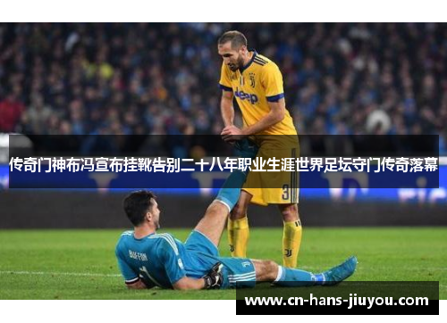 传奇门神布冯宣布挂靴告别二十八年职业生涯世界足坛守门传奇落幕