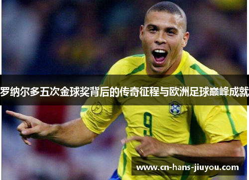 罗纳尔多五次金球奖背后的传奇征程与欧洲足球巅峰成就