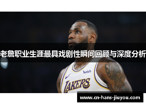 老詹职业生涯最具戏剧性瞬间回顾与深度分析