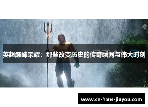 英超巅峰荣耀：那些改变历史的传奇瞬间与伟大时刻