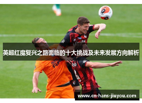 英超红魔复兴之路面临的十大挑战及未来发展方向解析